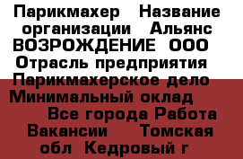 Парикмахер › Название организации ­ Альянс ВОЗРОЖДЕНИЕ, ООО › Отрасль предприятия ­ Парикмахерское дело › Минимальный оклад ­ 73 000 - Все города Работа » Вакансии   . Томская обл.,Кедровый г.